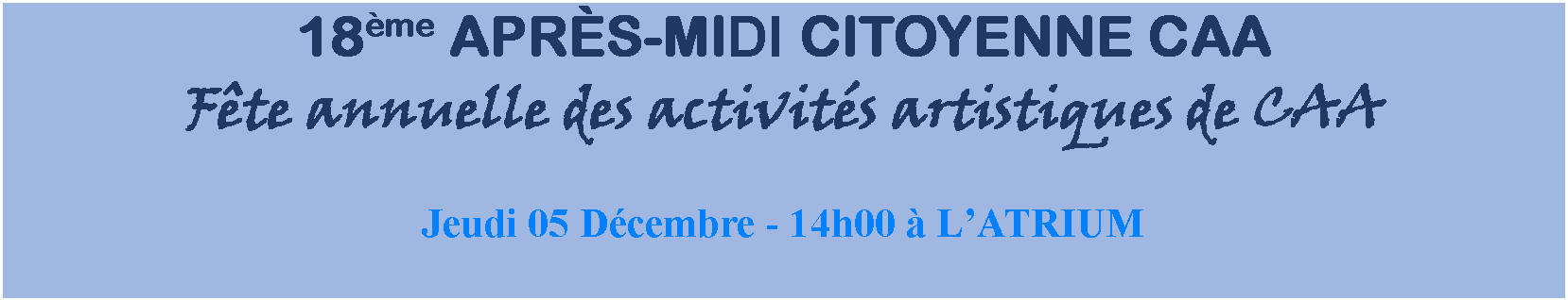 Zone de Texte: 18me APRS-MIDI CITOYENNE CAAFte annuelle des activits artistiques de CAAJeudi 05 Dcembre - 14h00  LATRIUM